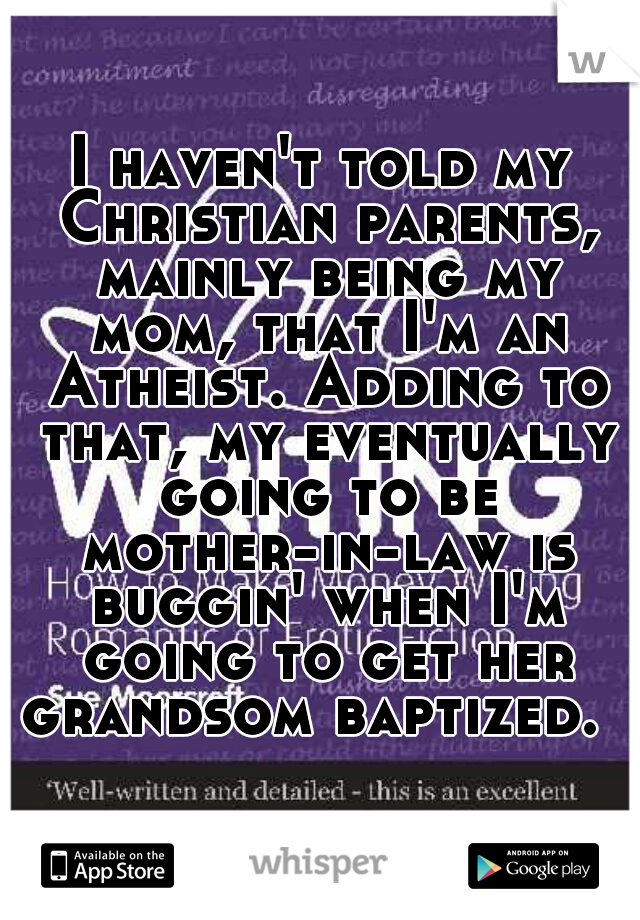 I haven't told my Christian parents, mainly being my mom, that I'm an Atheist. Adding to that, my eventually going to be mother-in-law is buggin' when I'm going to get her grandsom baptized.  