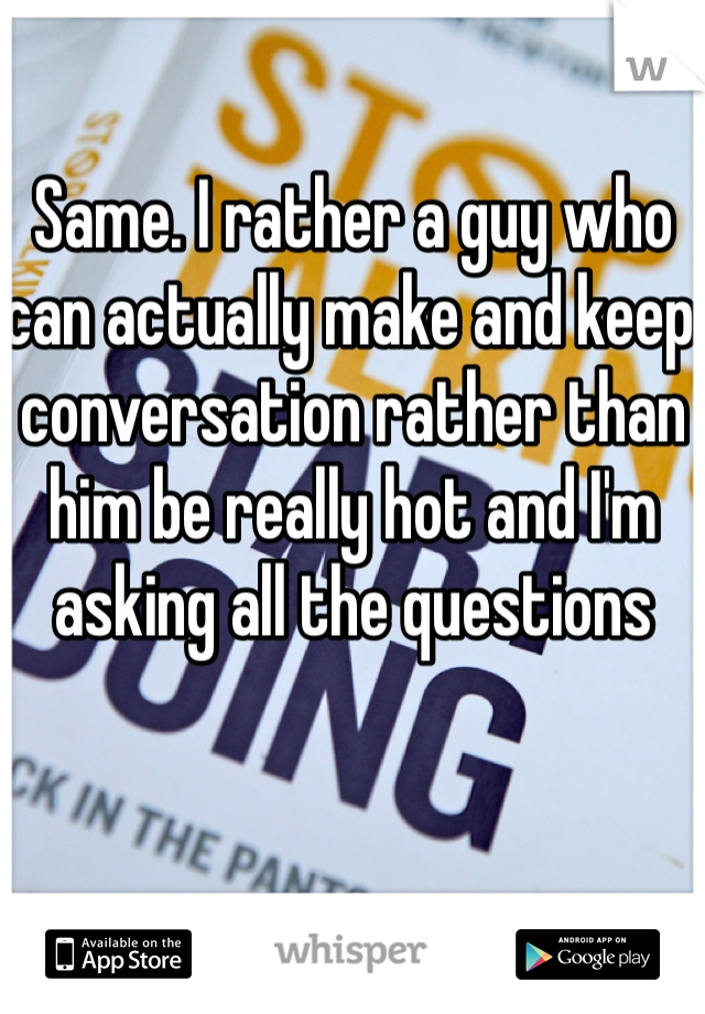 Same. I rather a guy who can actually make and keep conversation rather than him be really hot and I'm asking all the questions