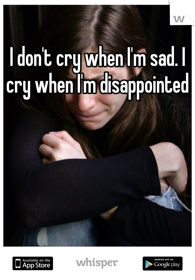 I don't cry when I'm sad. I cry when I'm disappointed