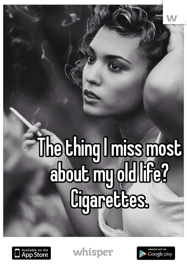 The thing I miss most about my old life?
Cigarettes. 