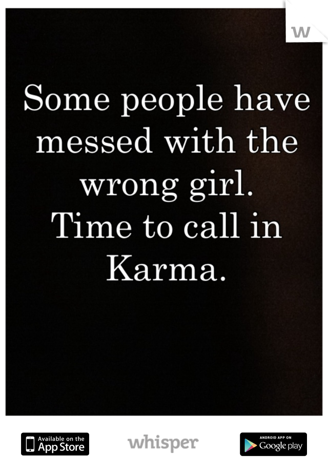Some people have messed with the wrong girl. 
Time to call in Karma. 