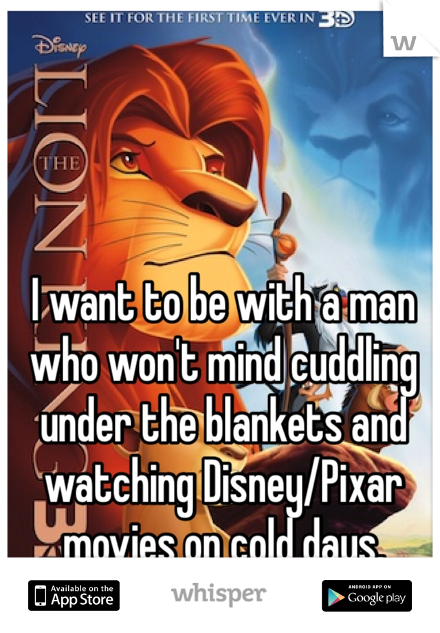 I want to be with a man who won't mind cuddling under the blankets and watching Disney/Pixar movies on cold days. 