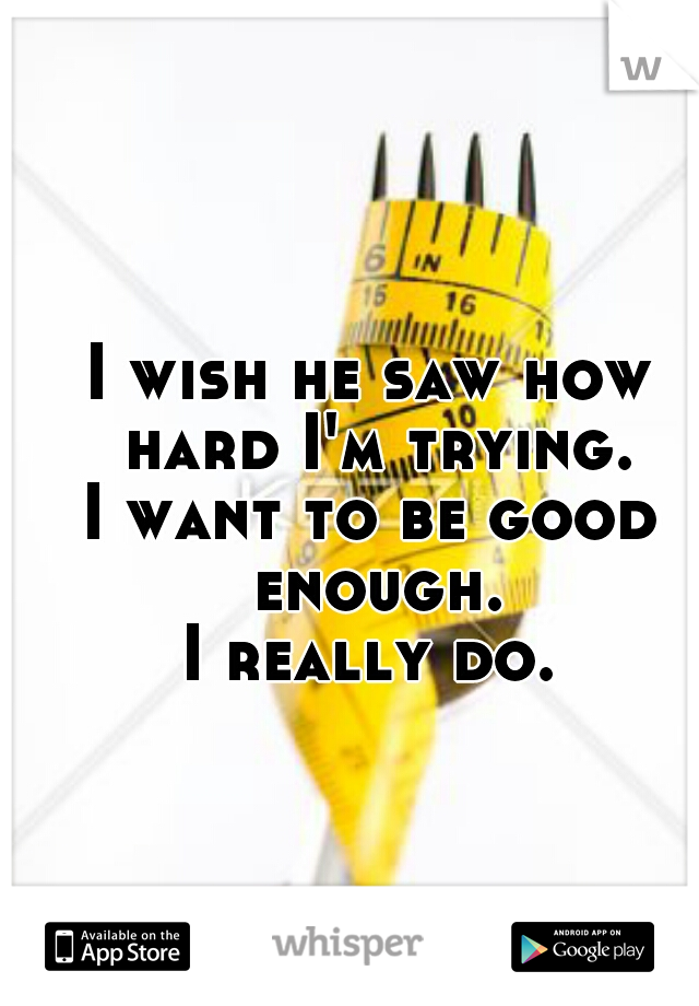 I wish he saw how hard I'm trying.
I want to be good enough.
I really do.