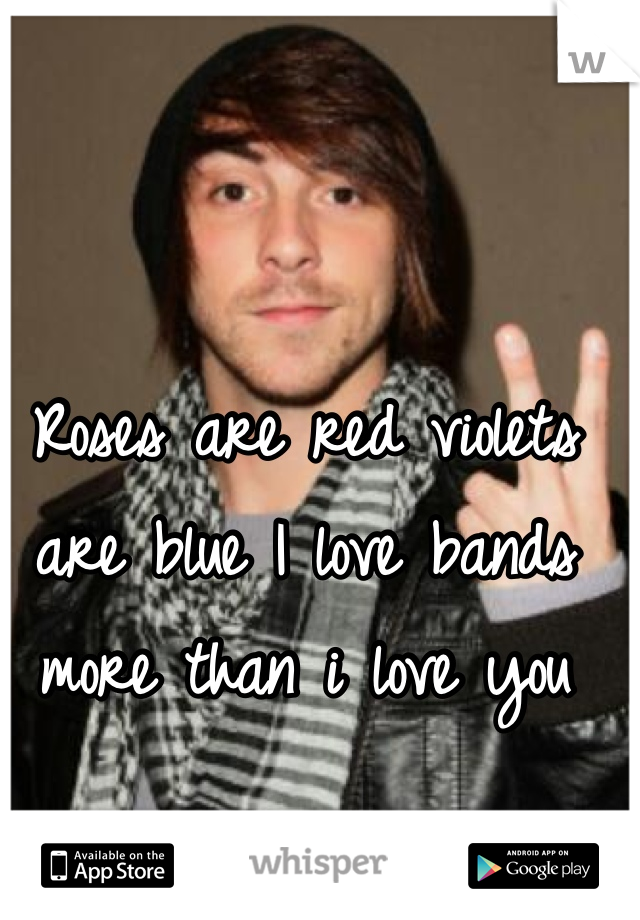Roses are red violets are blue I love bands more than i love you