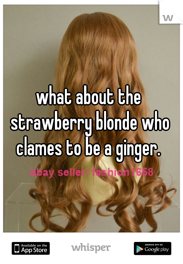 what about the strawberry blonde who clames to be a ginger. 
