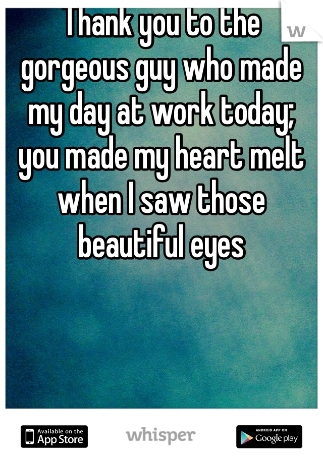 Thank you to the gorgeous guy who made my day at work today; you made my heart melt when I saw those beautiful eyes