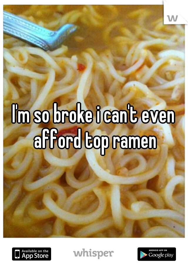 I'm so broke i can't even afford top ramen