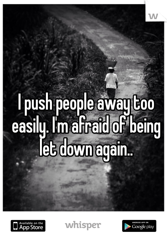 I push people away too easily. I'm afraid of being let down again.. 