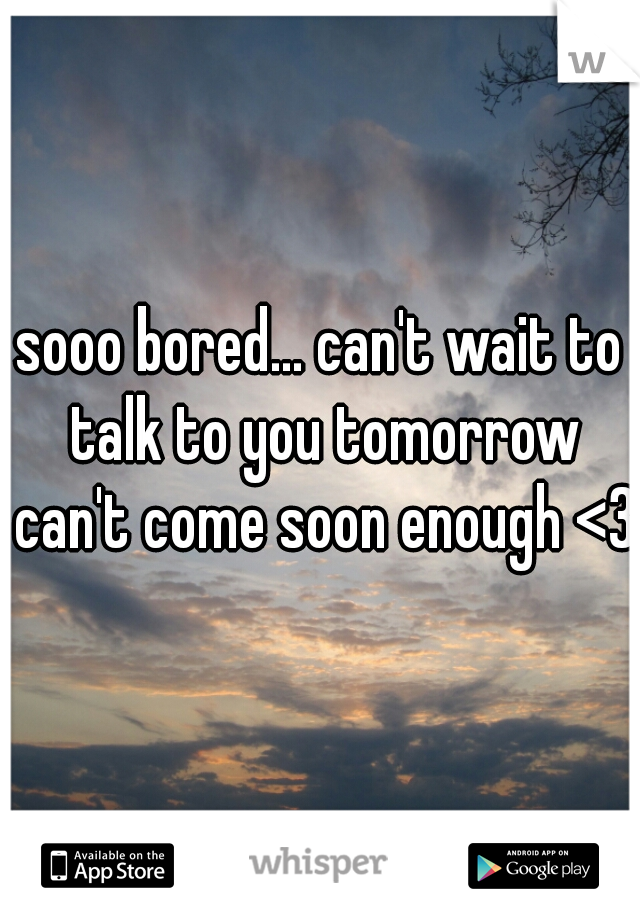 sooo bored... can't wait to talk to you tomorrow can't come soon enough <3