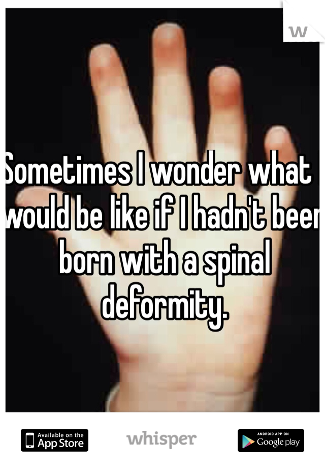 Sometimes I wonder what I would be like if I hadn't been born with a spinal deformity. 