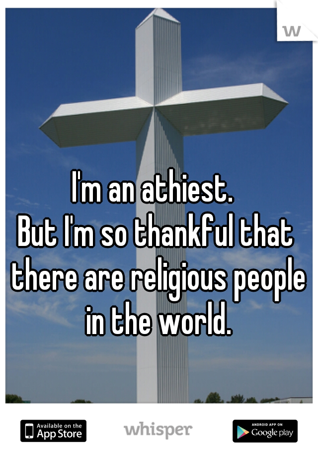 I'm an athiest. 
But I'm so thankful that there are religious people in the world.