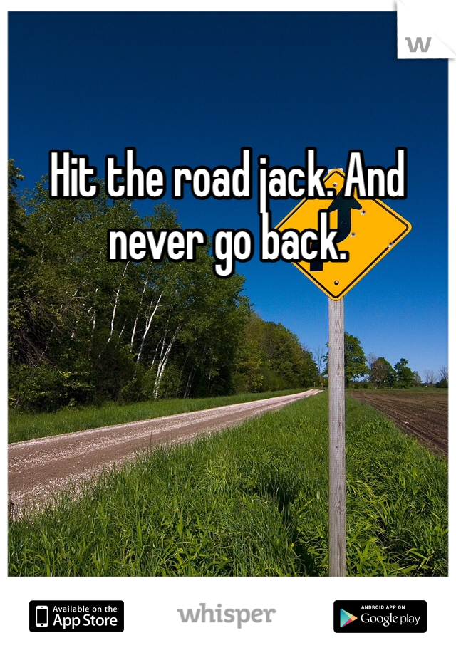 Hit the road jack. And never go back.