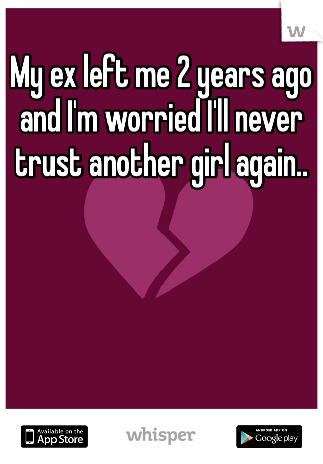 My ex left me 2 years ago and I'm worried I'll never trust another girl again..