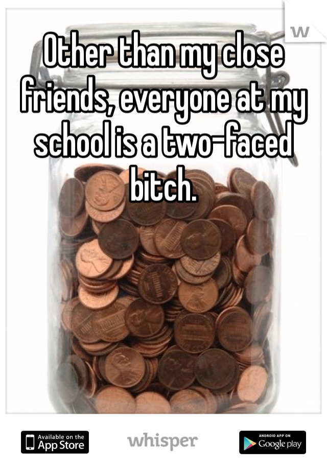 Other than my close friends, everyone at my school is a two-faced bitch. 
