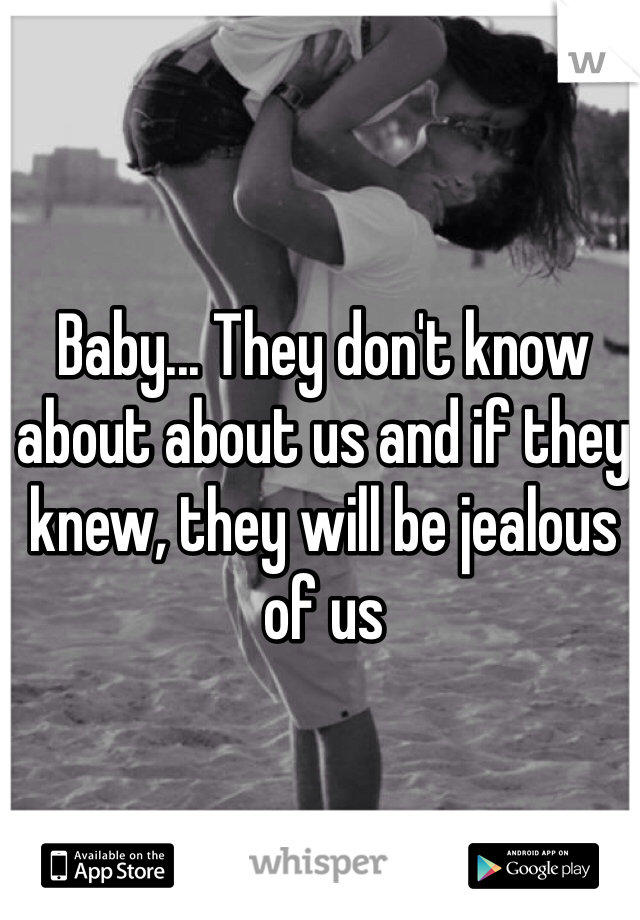 Baby... They don't know about about us and if they knew, they will be jealous of us