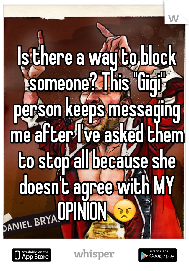 Is there a way to block someone? This "Gigi" person keeps messaging me after I've asked them to stop all because she doesn't agree with MY OPINION 😠
