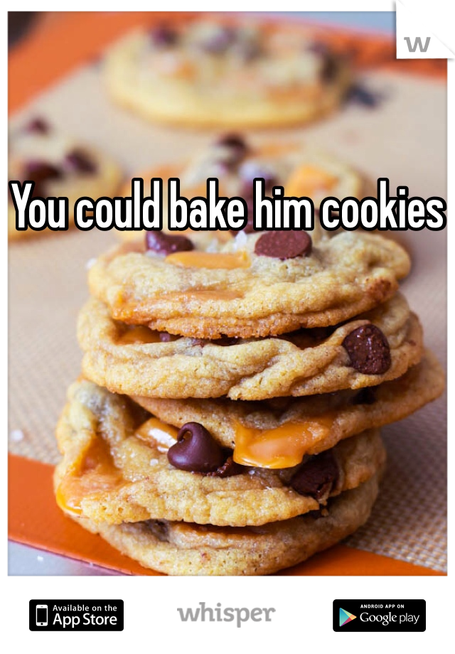 You could bake him cookies