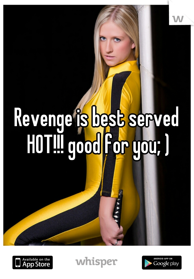 Revenge is best served HOT!!! good for you; )