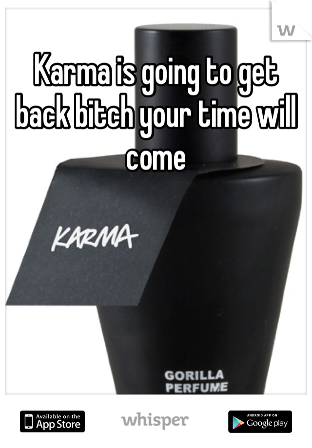 Karma is going to get back bitch your time will come 