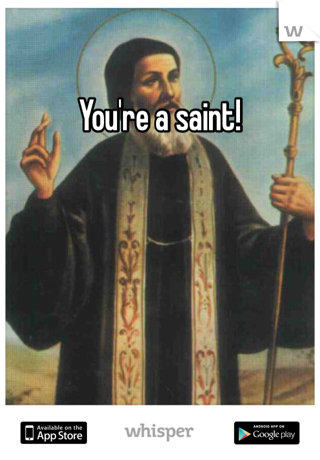 You're a saint!