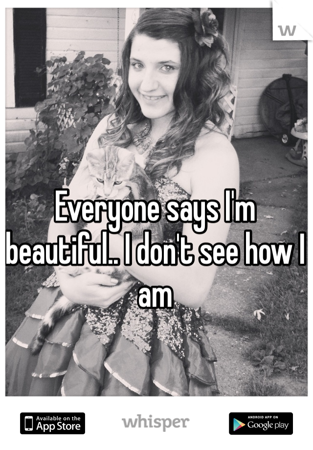 Everyone says I'm beautiful.. I don't see how I am 