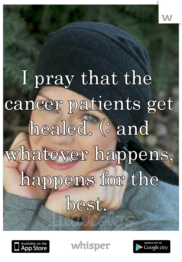 I pray that the cancer patients get healed. (: and whatever happens, happens for the best. 