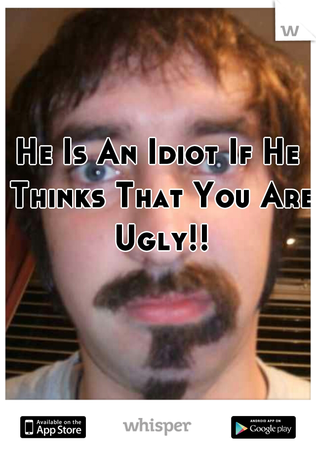 He Is An Idiot If He Thinks That You Are Ugly!!