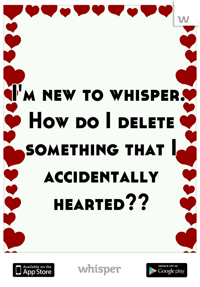 I'm new to whisper. How do I delete something that I accidentally hearted??
