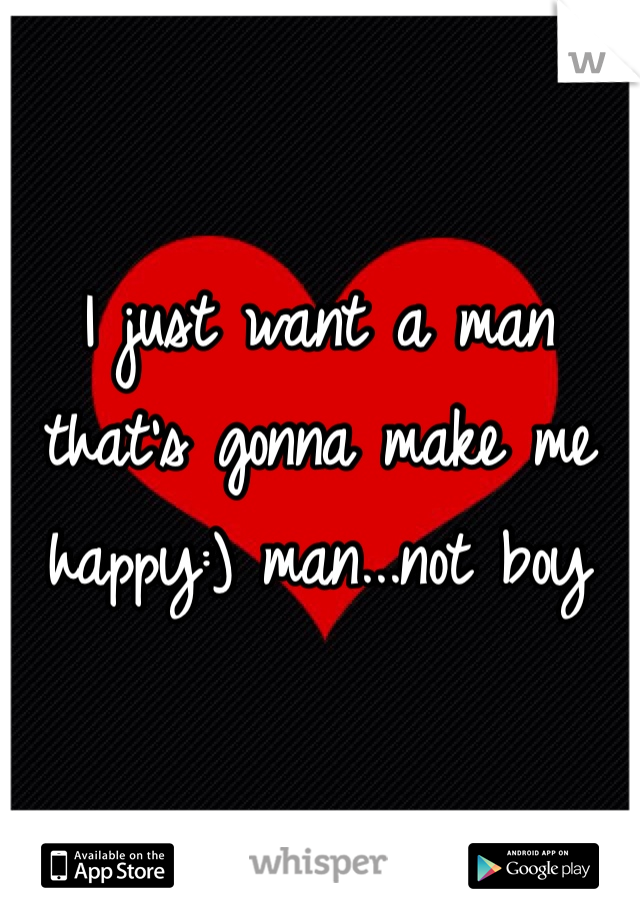 I just want a man that's gonna make me happy:) man...not boy 