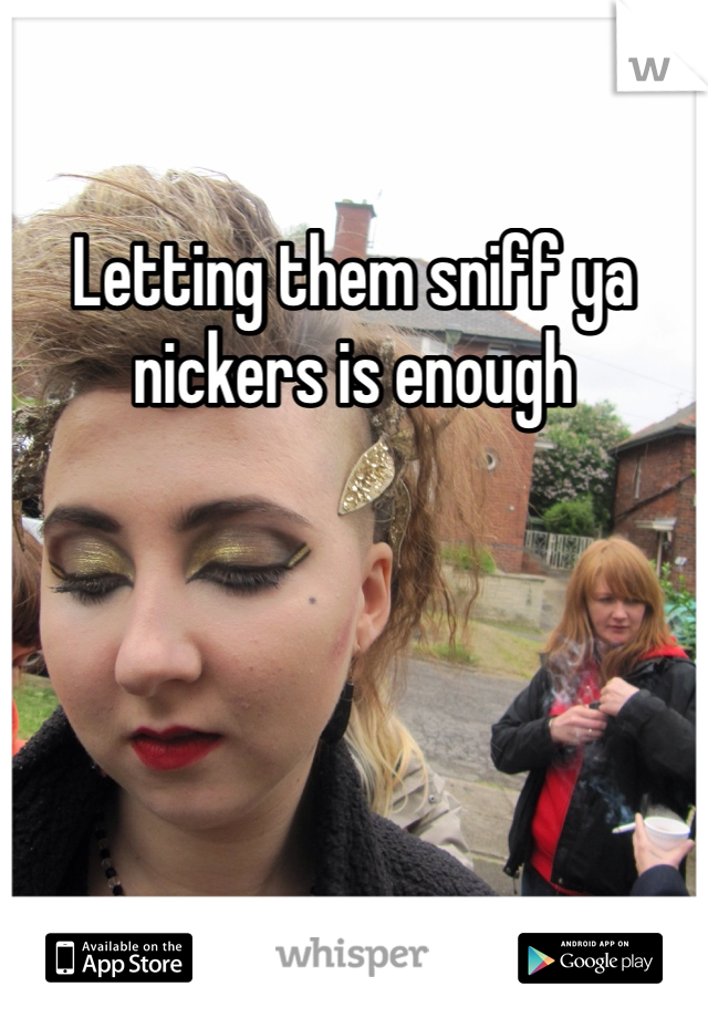 Letting them sniff ya nickers is enough 
