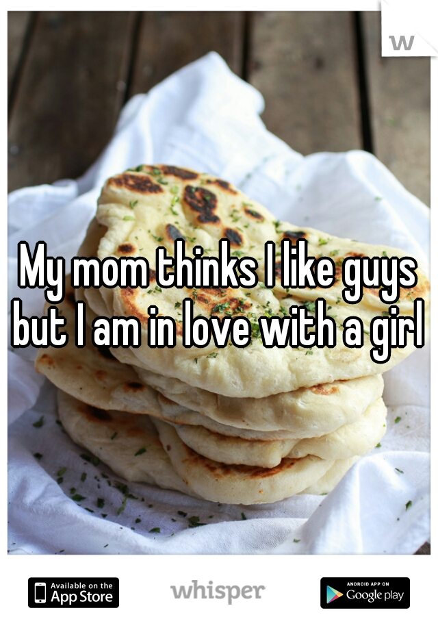 My mom thinks I like guys but I am in love with a girl 