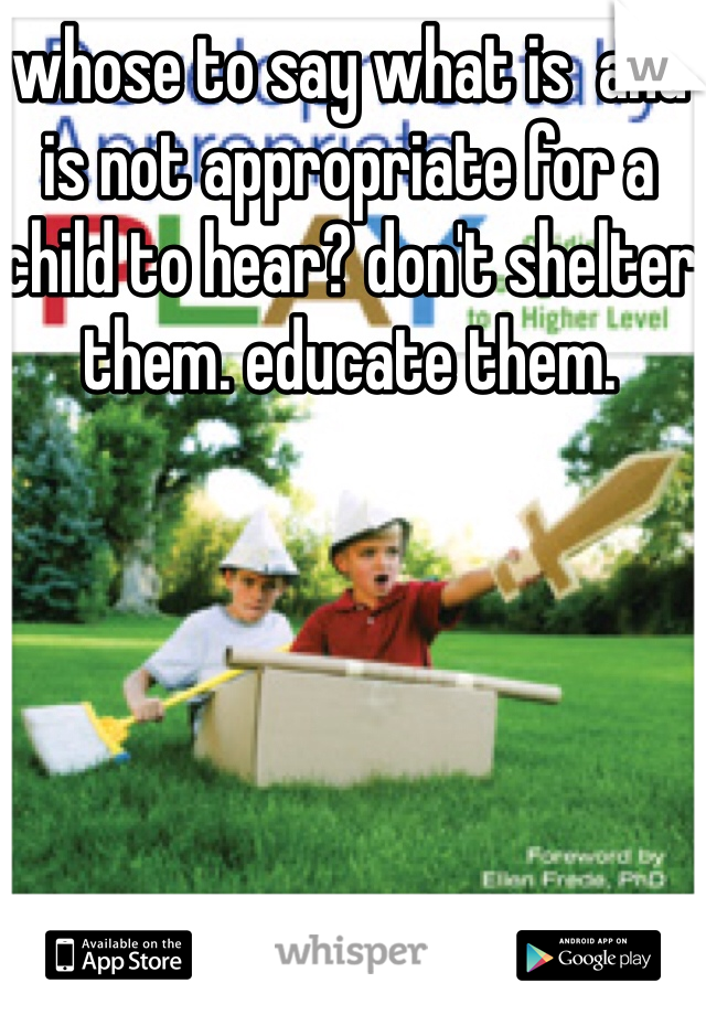whose to say what is  and is not appropriate for a child to hear? don't shelter them. educate them. 