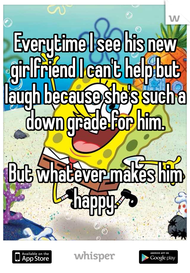 Everytime I see his new girlfriend I can't help but laugh because she's such a down grade for him. 

But whatever makes him happy. 