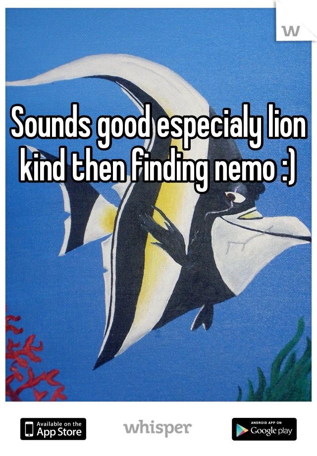 Sounds good especialy lion kind then finding nemo :) 