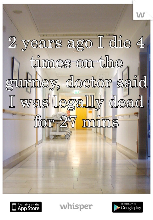 2 years ago I die 4 times on the gurney, doctor said I was legally dead for 27 mins