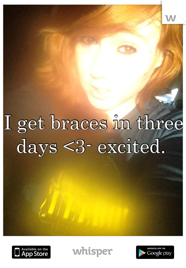 I get braces in three days <3- excited. 