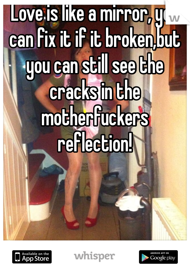 Love is like a mirror, you can fix it if it broken,but you can still see the cracks in the motherfuckers reflection!