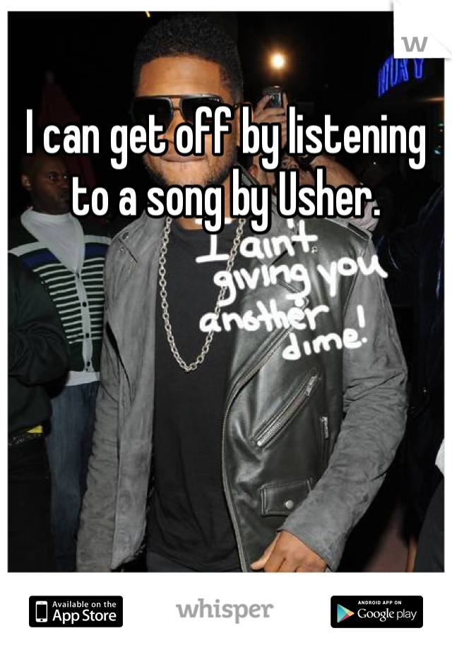 I can get off by listening to a song by Usher. 