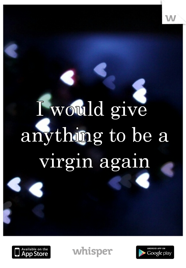 I would give anything to be a virgin again