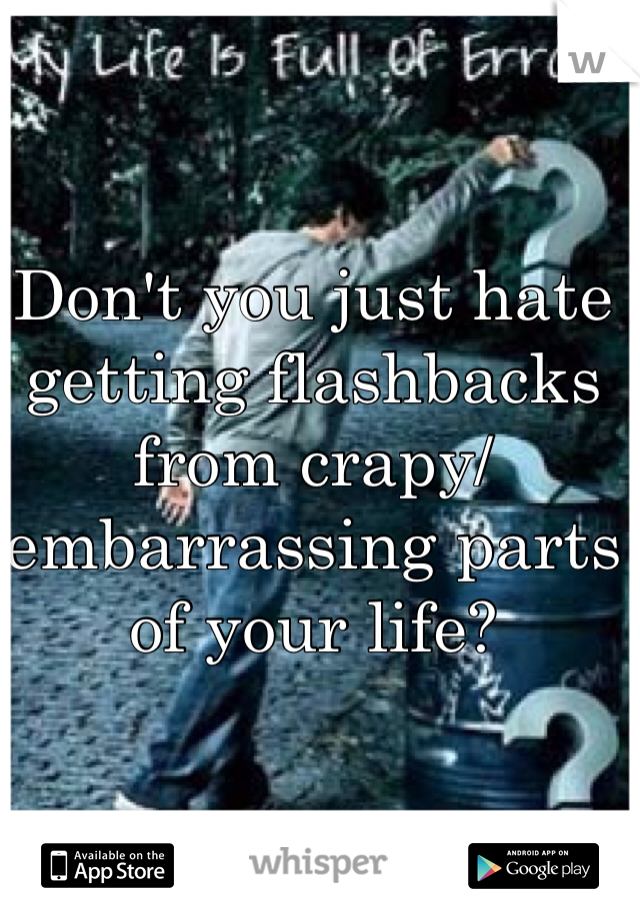 Don't you just hate getting flashbacks from crapy/ embarrassing parts of your life?

 