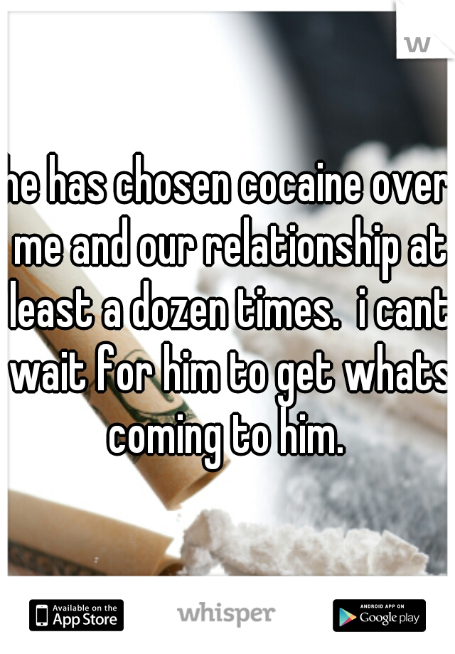 he has chosen cocaine over me and our relationship at least a dozen times.  i cant wait for him to get whats coming to him. 