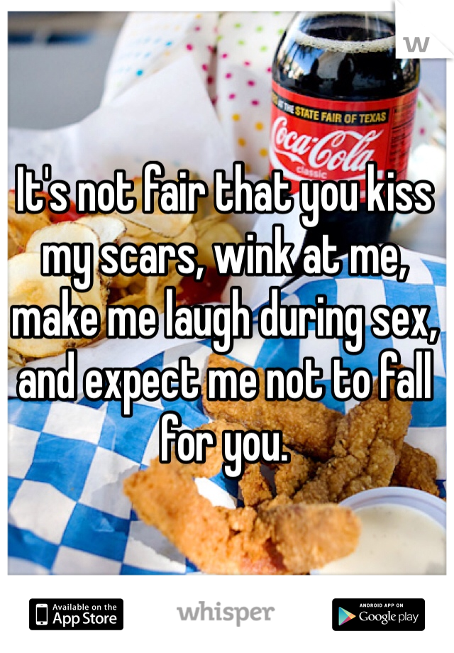 It's not fair that you kiss my scars, wink at me, make me laugh during sex, and expect me not to fall for you.