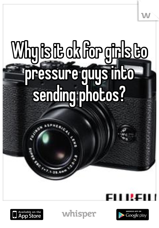 Why is it ok for girls to pressure guys into sending photos?