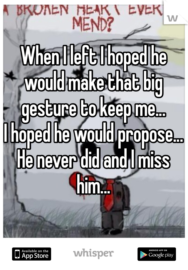 When I left I hoped he would make that big gesture to keep me...
I hoped he would propose...
He never did and I miss him... 