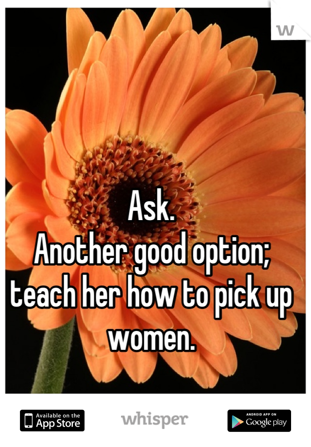 Ask.
Another good option; teach her how to pick up women.