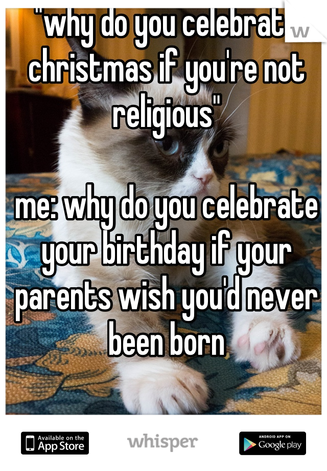 "why do you celebrate christmas if you're not religious"

me: why do you celebrate your birthday if your parents wish you'd never been born