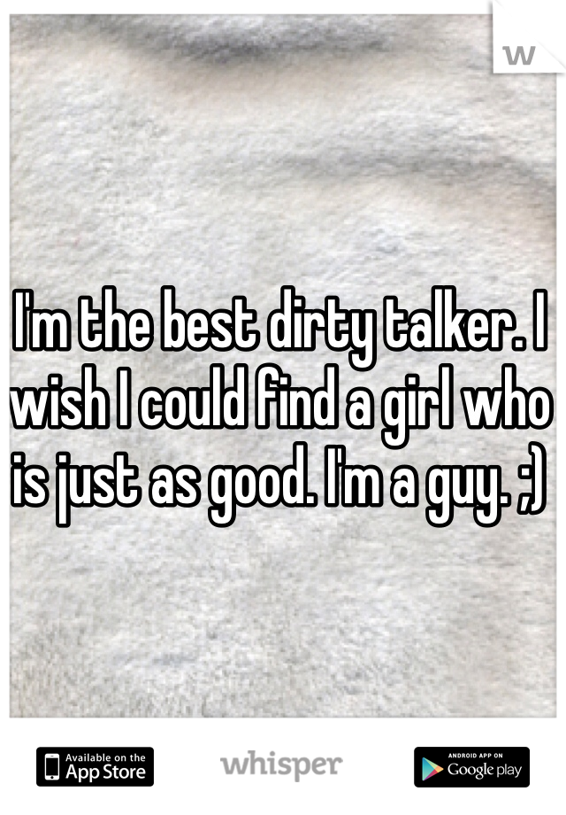 I'm the best dirty talker. I wish I could find a girl who is just as good. I'm a guy. ;) 