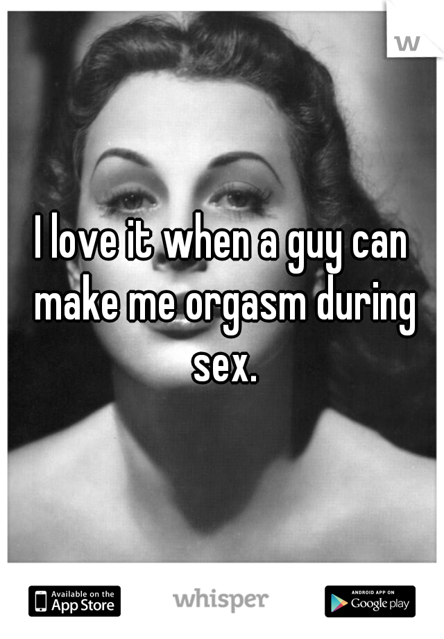 I love it when a guy can make me orgasm during sex.