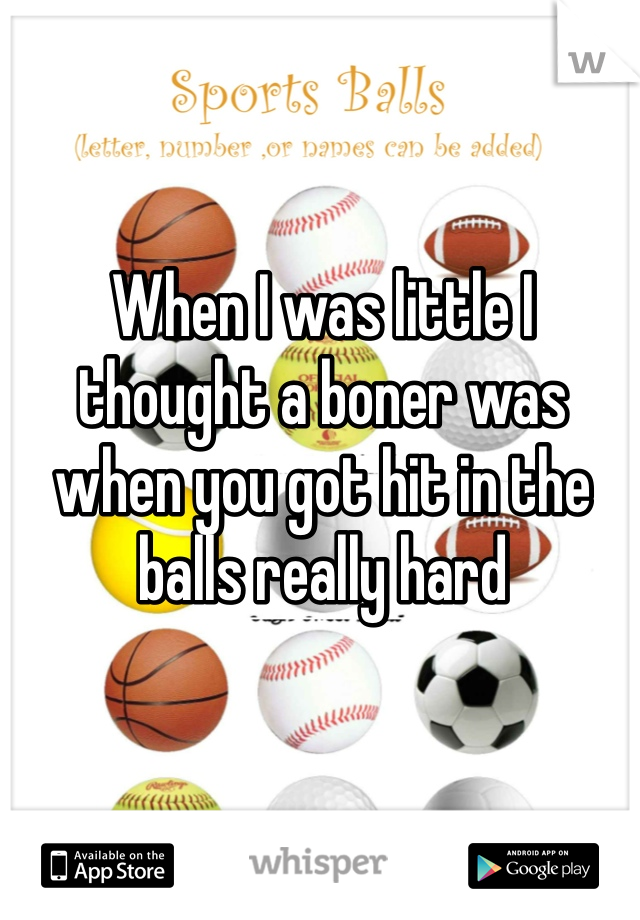 When I was little I thought a boner was when you got hit in the balls really hard 