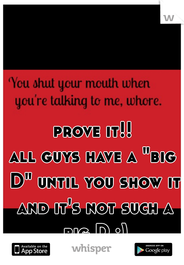 prove it!!
all guys have a "big D" until you show it and it's not such a big D :)